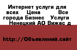 Интернет услуги для всех! › Цена ­ 300 - Все города Бизнес » Услуги   . Ненецкий АО,Вижас д.